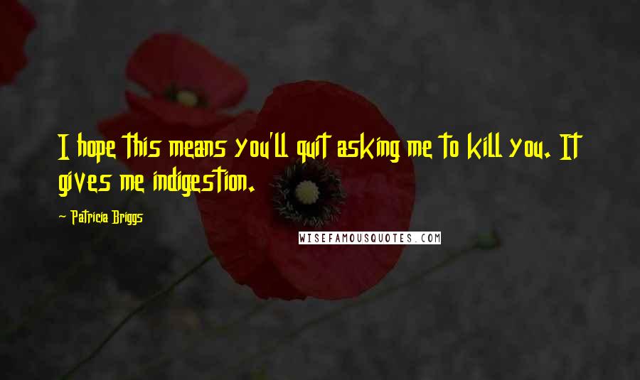 Patricia Briggs Quotes: I hope this means you'll quit asking me to kill you. It gives me indigestion.