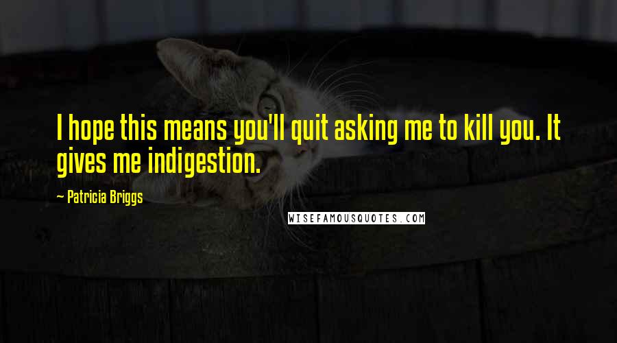 Patricia Briggs Quotes: I hope this means you'll quit asking me to kill you. It gives me indigestion.
