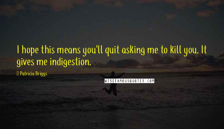 Patricia Briggs Quotes: I hope this means you'll quit asking me to kill you. It gives me indigestion.