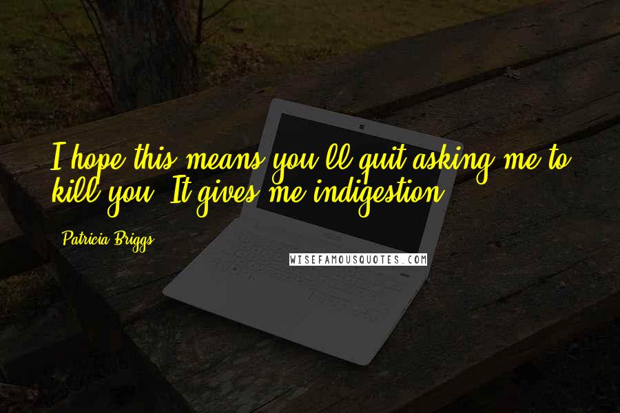 Patricia Briggs Quotes: I hope this means you'll quit asking me to kill you. It gives me indigestion.