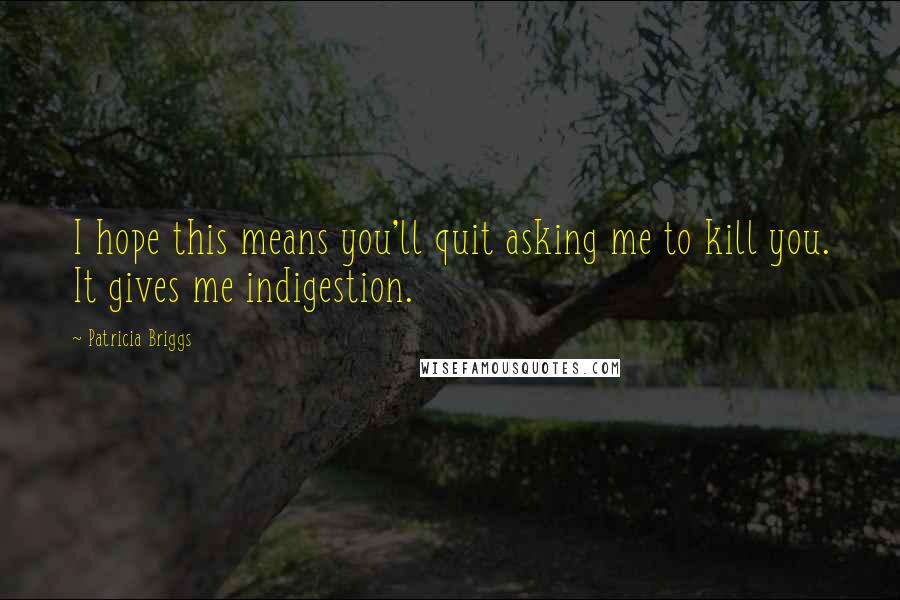 Patricia Briggs Quotes: I hope this means you'll quit asking me to kill you. It gives me indigestion.