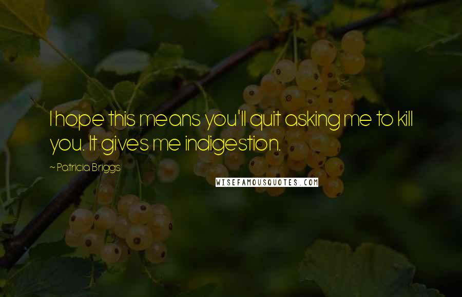 Patricia Briggs Quotes: I hope this means you'll quit asking me to kill you. It gives me indigestion.