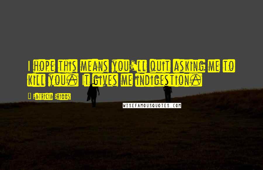 Patricia Briggs Quotes: I hope this means you'll quit asking me to kill you. It gives me indigestion.