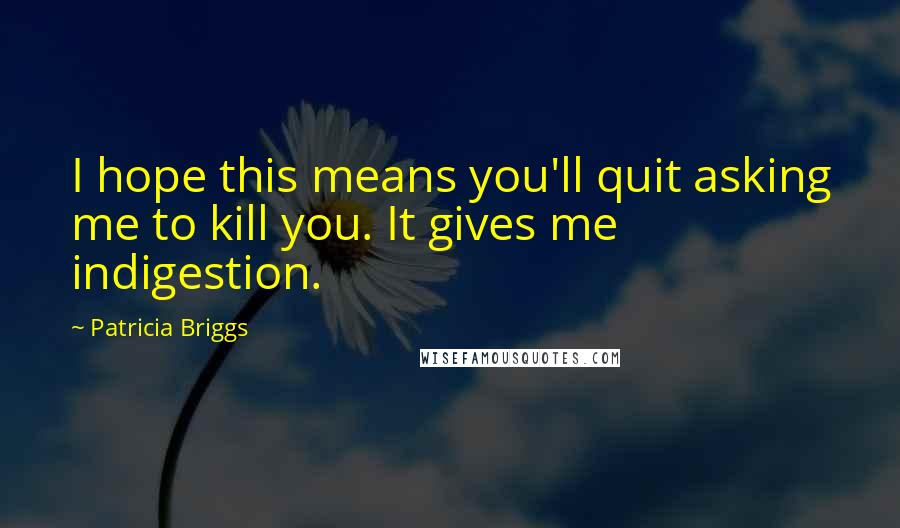 Patricia Briggs Quotes: I hope this means you'll quit asking me to kill you. It gives me indigestion.