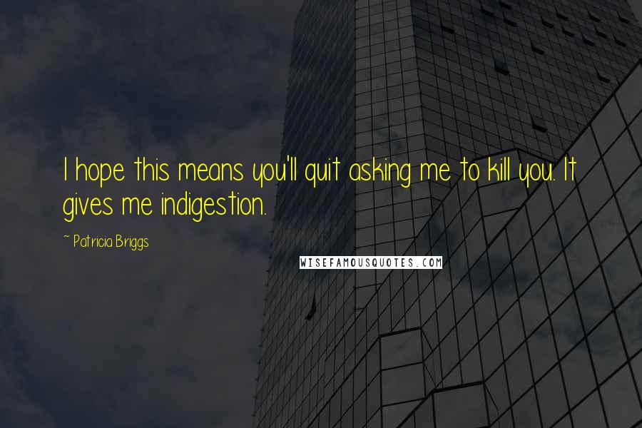 Patricia Briggs Quotes: I hope this means you'll quit asking me to kill you. It gives me indigestion.