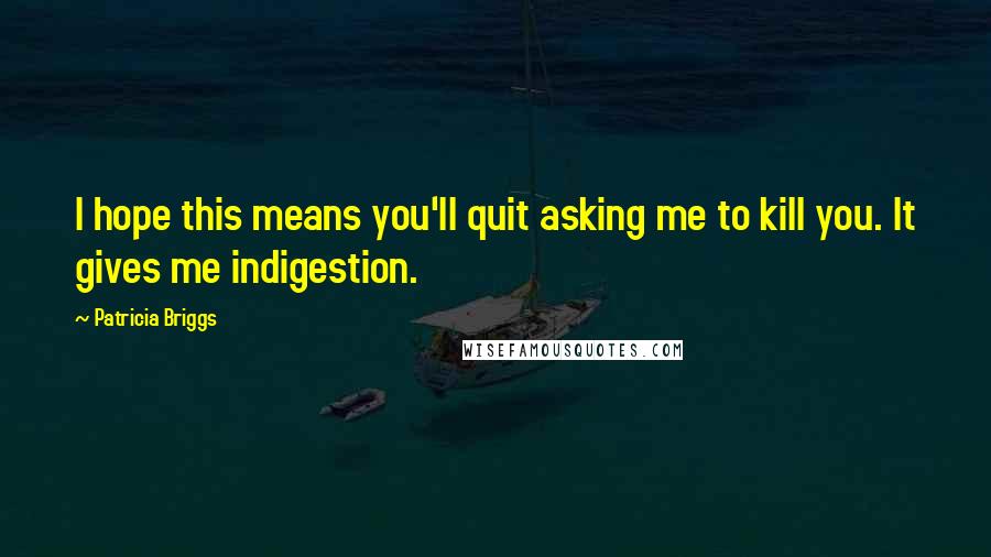 Patricia Briggs Quotes: I hope this means you'll quit asking me to kill you. It gives me indigestion.