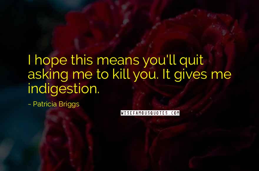 Patricia Briggs Quotes: I hope this means you'll quit asking me to kill you. It gives me indigestion.