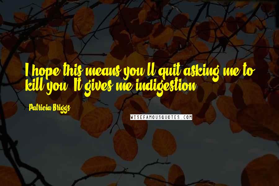 Patricia Briggs Quotes: I hope this means you'll quit asking me to kill you. It gives me indigestion.