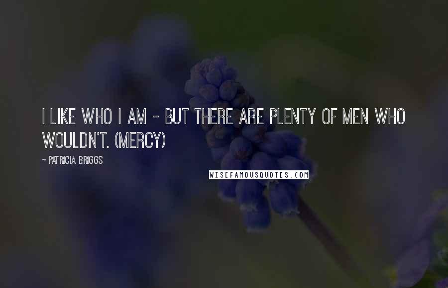 Patricia Briggs Quotes: I like who I am - but there are plenty of men who wouldn't. (Mercy)