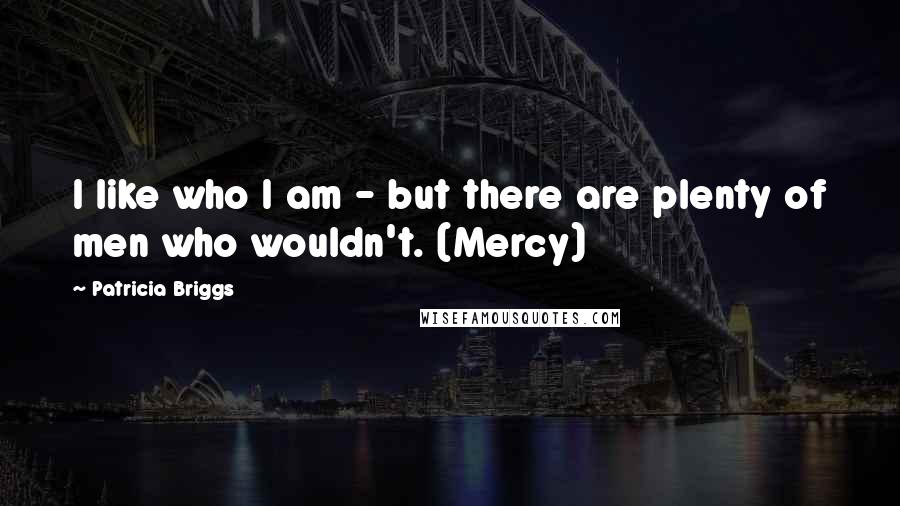 Patricia Briggs Quotes: I like who I am - but there are plenty of men who wouldn't. (Mercy)
