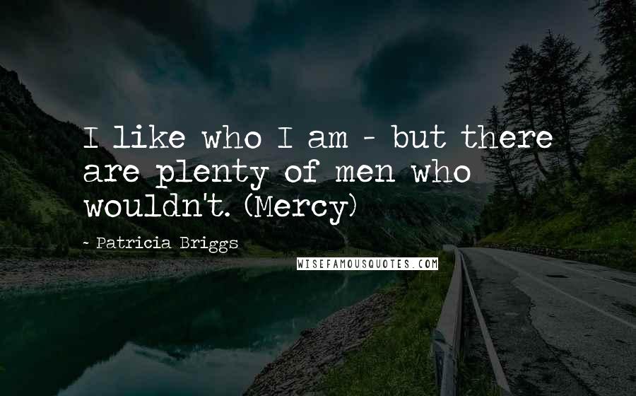 Patricia Briggs Quotes: I like who I am - but there are plenty of men who wouldn't. (Mercy)