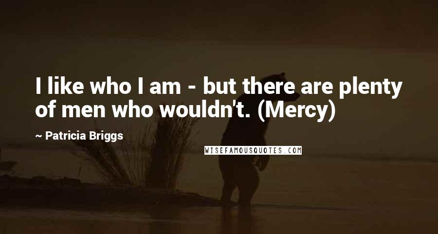 Patricia Briggs Quotes: I like who I am - but there are plenty of men who wouldn't. (Mercy)