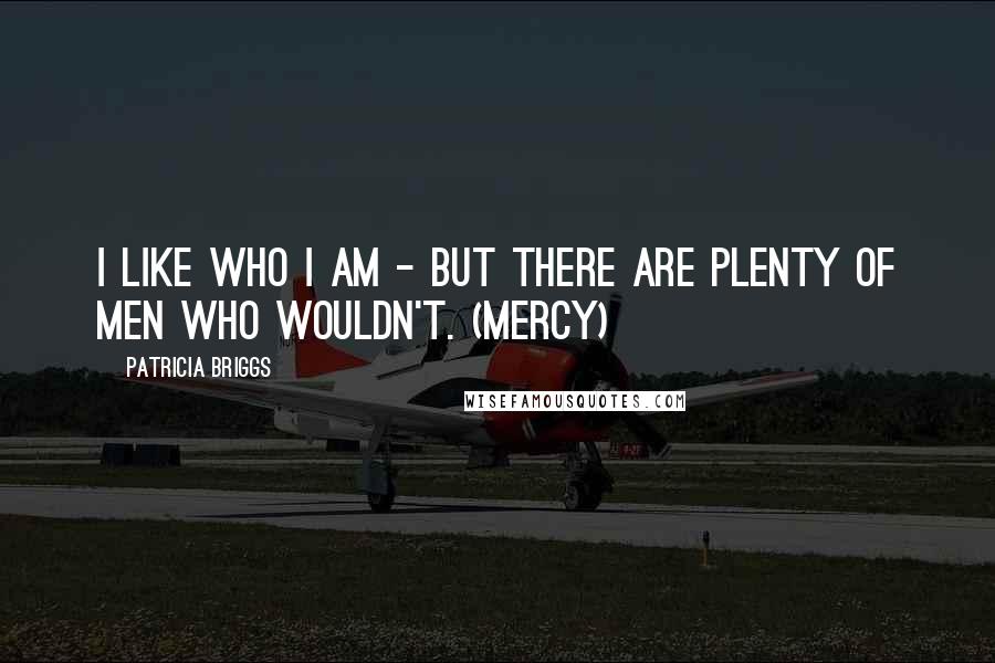 Patricia Briggs Quotes: I like who I am - but there are plenty of men who wouldn't. (Mercy)