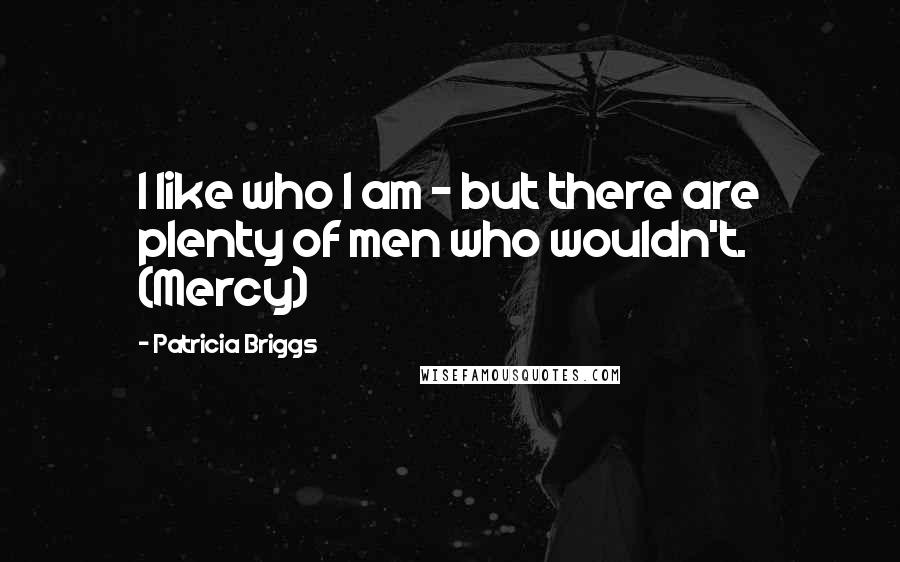 Patricia Briggs Quotes: I like who I am - but there are plenty of men who wouldn't. (Mercy)