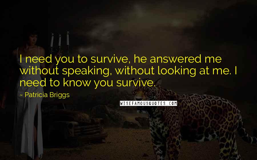 Patricia Briggs Quotes: I need you to survive, he answered me without speaking, without looking at me. I need to know you survive.