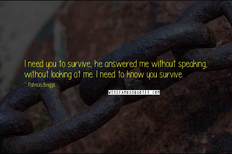 Patricia Briggs Quotes: I need you to survive, he answered me without speaking, without looking at me. I need to know you survive.