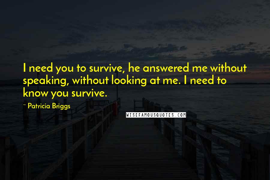 Patricia Briggs Quotes: I need you to survive, he answered me without speaking, without looking at me. I need to know you survive.