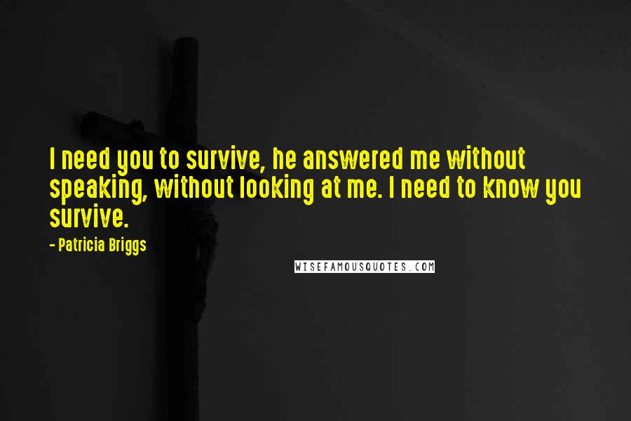 Patricia Briggs Quotes: I need you to survive, he answered me without speaking, without looking at me. I need to know you survive.