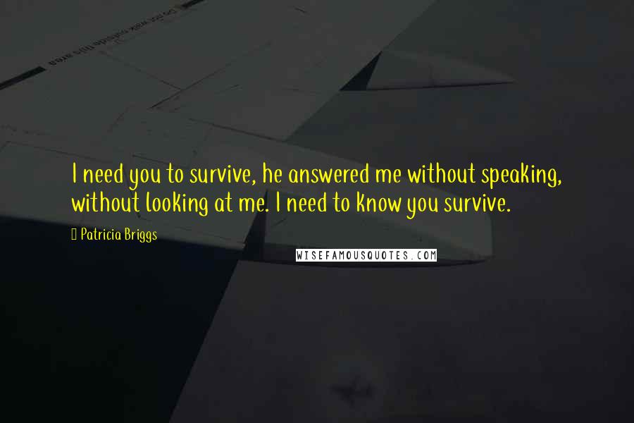 Patricia Briggs Quotes: I need you to survive, he answered me without speaking, without looking at me. I need to know you survive.