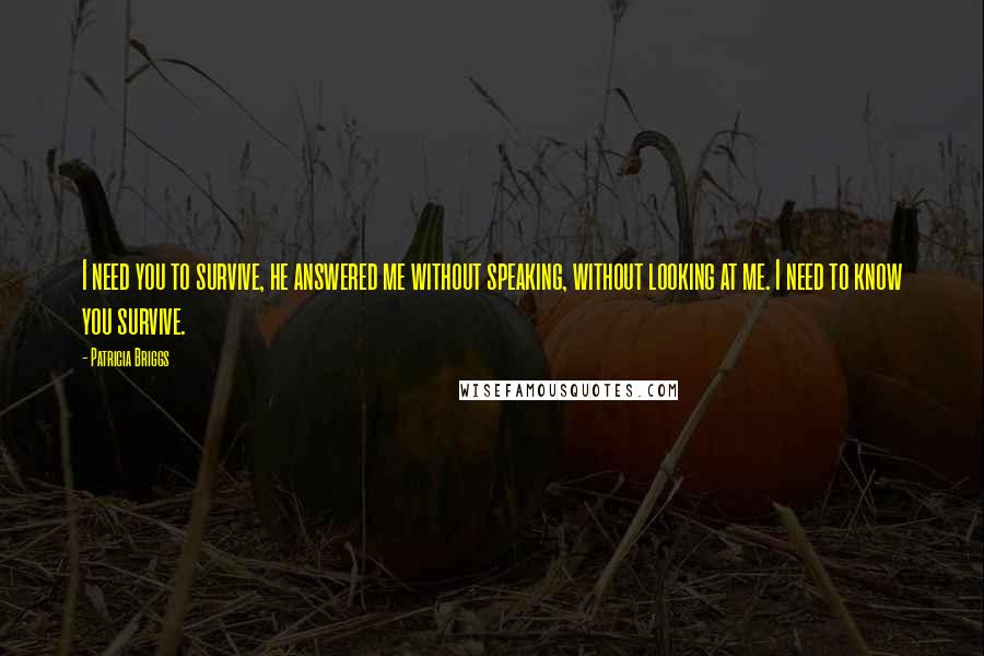 Patricia Briggs Quotes: I need you to survive, he answered me without speaking, without looking at me. I need to know you survive.