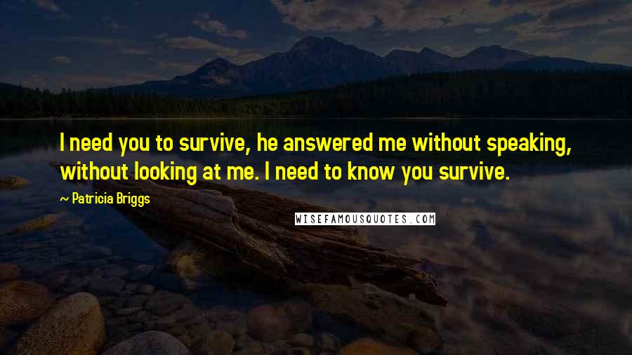 Patricia Briggs Quotes: I need you to survive, he answered me without speaking, without looking at me. I need to know you survive.