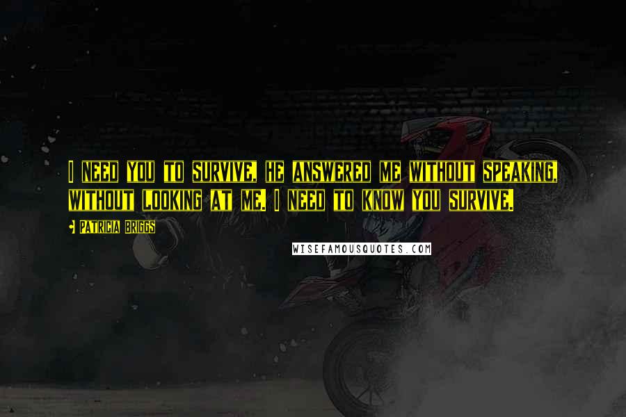 Patricia Briggs Quotes: I need you to survive, he answered me without speaking, without looking at me. I need to know you survive.