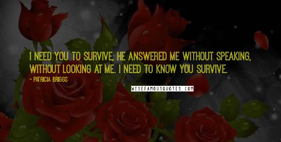 Patricia Briggs Quotes: I need you to survive, he answered me without speaking, without looking at me. I need to know you survive.