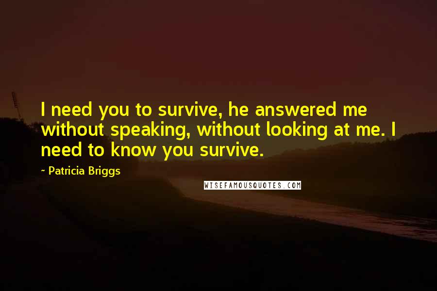 Patricia Briggs Quotes: I need you to survive, he answered me without speaking, without looking at me. I need to know you survive.