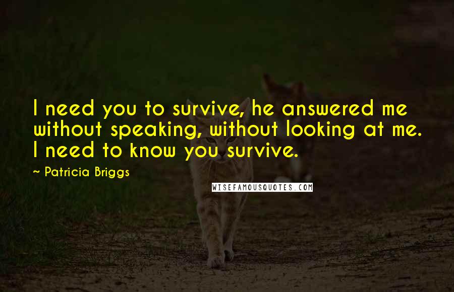 Patricia Briggs Quotes: I need you to survive, he answered me without speaking, without looking at me. I need to know you survive.