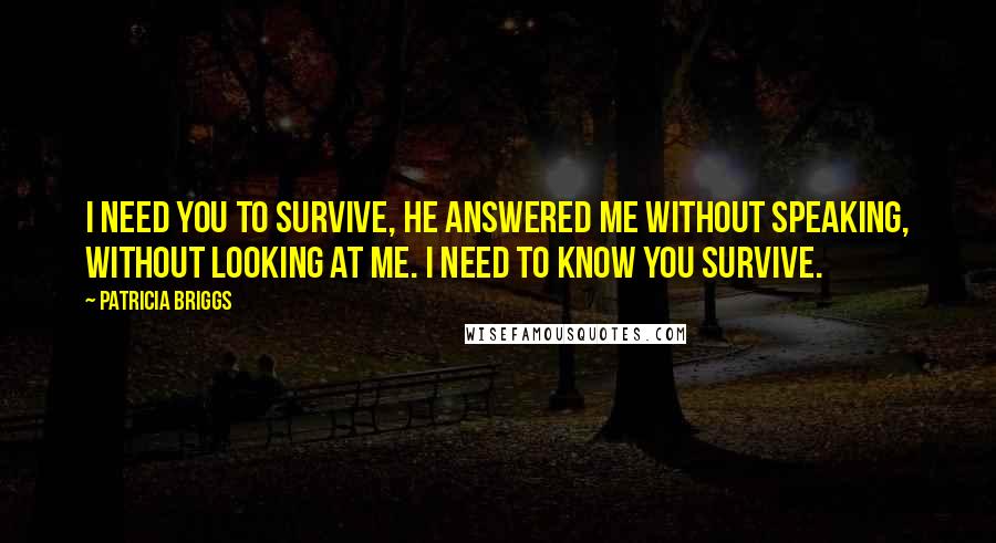 Patricia Briggs Quotes: I need you to survive, he answered me without speaking, without looking at me. I need to know you survive.