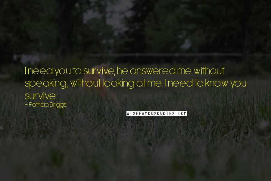 Patricia Briggs Quotes: I need you to survive, he answered me without speaking, without looking at me. I need to know you survive.