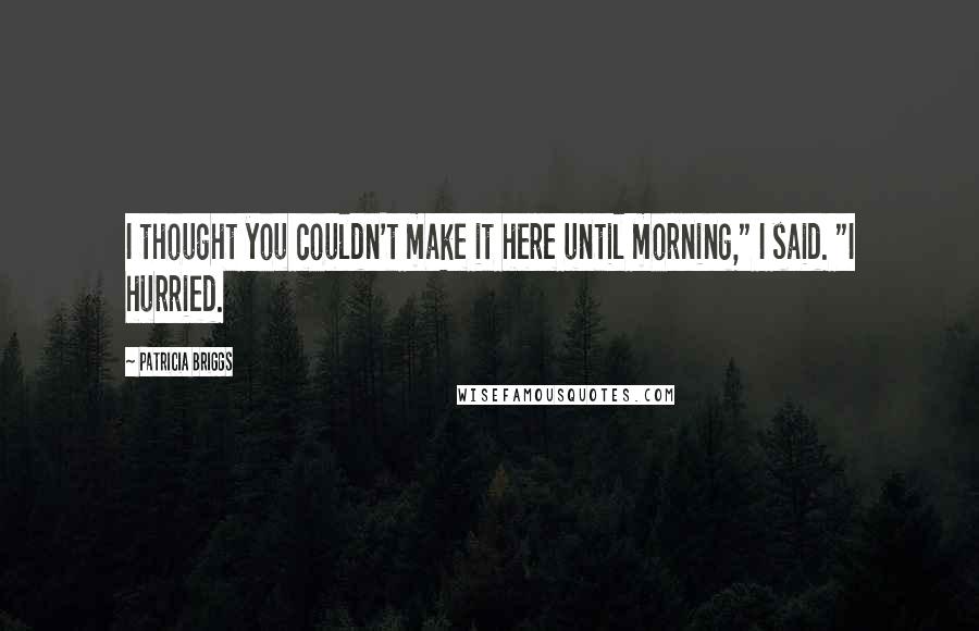 Patricia Briggs Quotes: I thought you couldn't make it here until morning," I said. "I hurried.