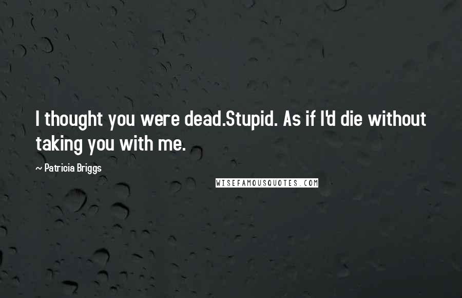 Patricia Briggs Quotes: I thought you were dead.Stupid. As if I'd die without taking you with me.