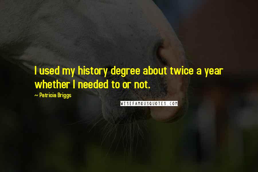 Patricia Briggs Quotes: I used my history degree about twice a year whether I needed to or not.