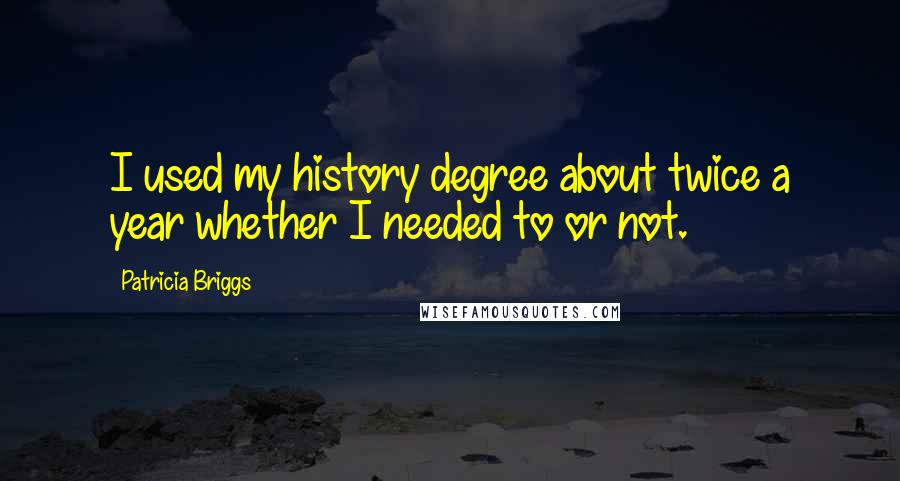 Patricia Briggs Quotes: I used my history degree about twice a year whether I needed to or not.