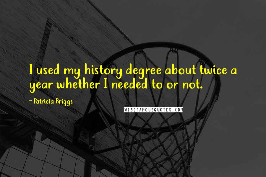 Patricia Briggs Quotes: I used my history degree about twice a year whether I needed to or not.