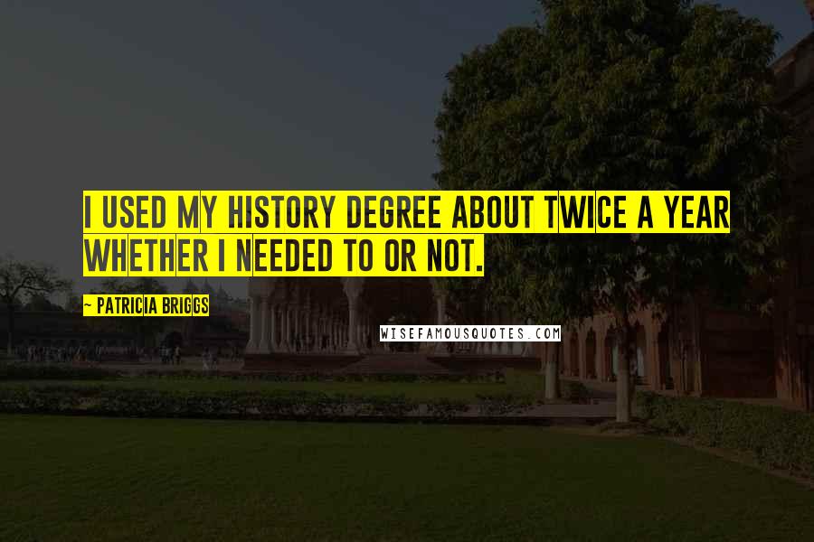 Patricia Briggs Quotes: I used my history degree about twice a year whether I needed to or not.