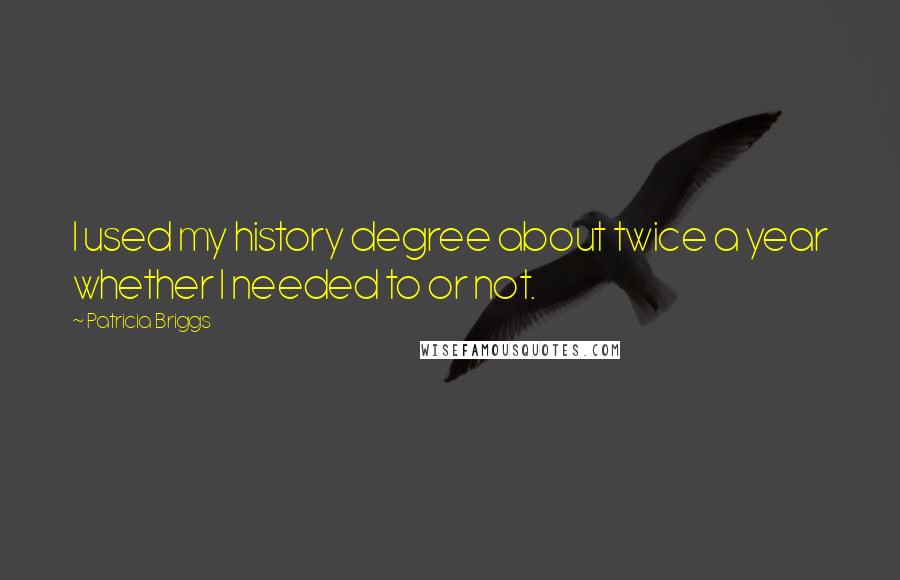 Patricia Briggs Quotes: I used my history degree about twice a year whether I needed to or not.