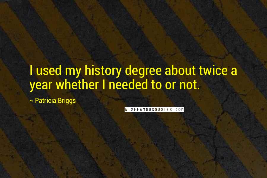 Patricia Briggs Quotes: I used my history degree about twice a year whether I needed to or not.