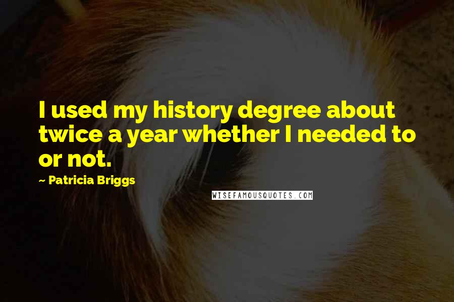 Patricia Briggs Quotes: I used my history degree about twice a year whether I needed to or not.