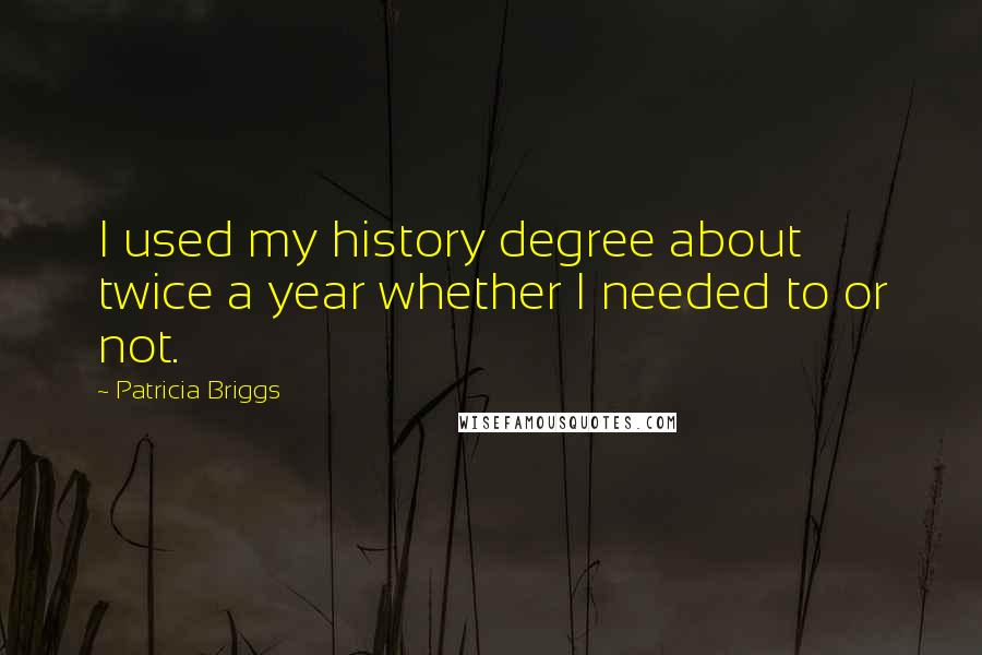 Patricia Briggs Quotes: I used my history degree about twice a year whether I needed to or not.