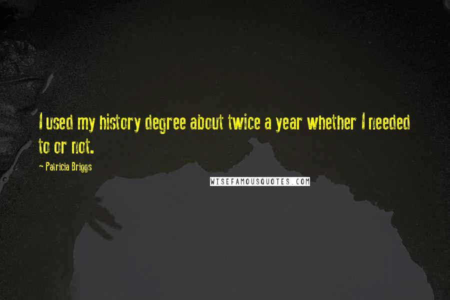 Patricia Briggs Quotes: I used my history degree about twice a year whether I needed to or not.