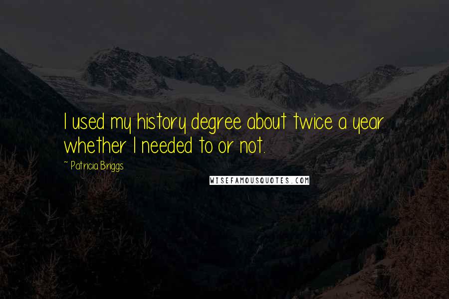 Patricia Briggs Quotes: I used my history degree about twice a year whether I needed to or not.