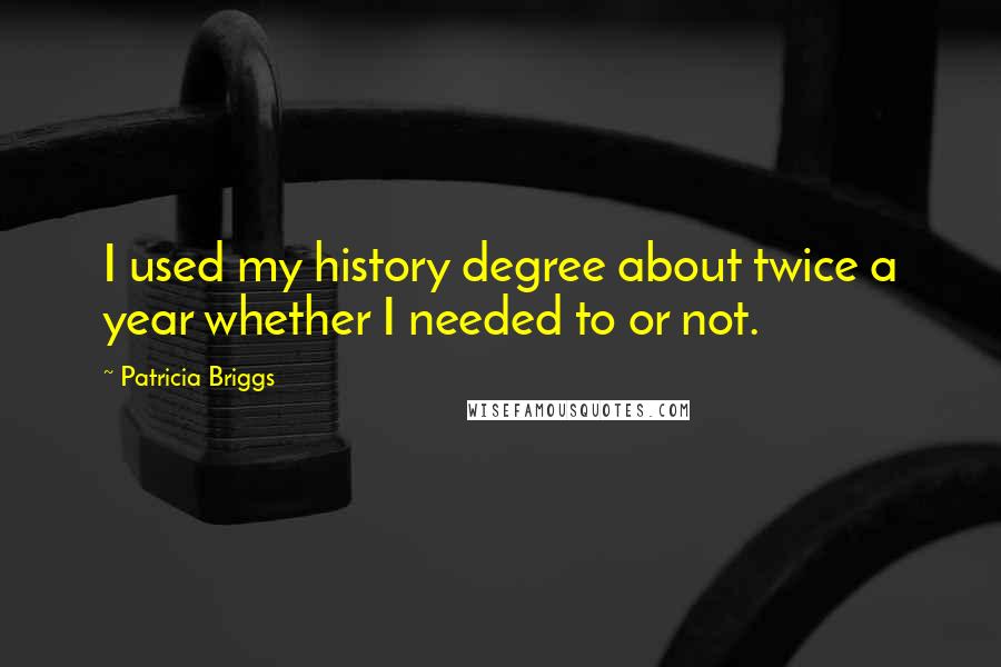 Patricia Briggs Quotes: I used my history degree about twice a year whether I needed to or not.