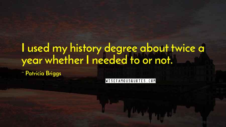 Patricia Briggs Quotes: I used my history degree about twice a year whether I needed to or not.