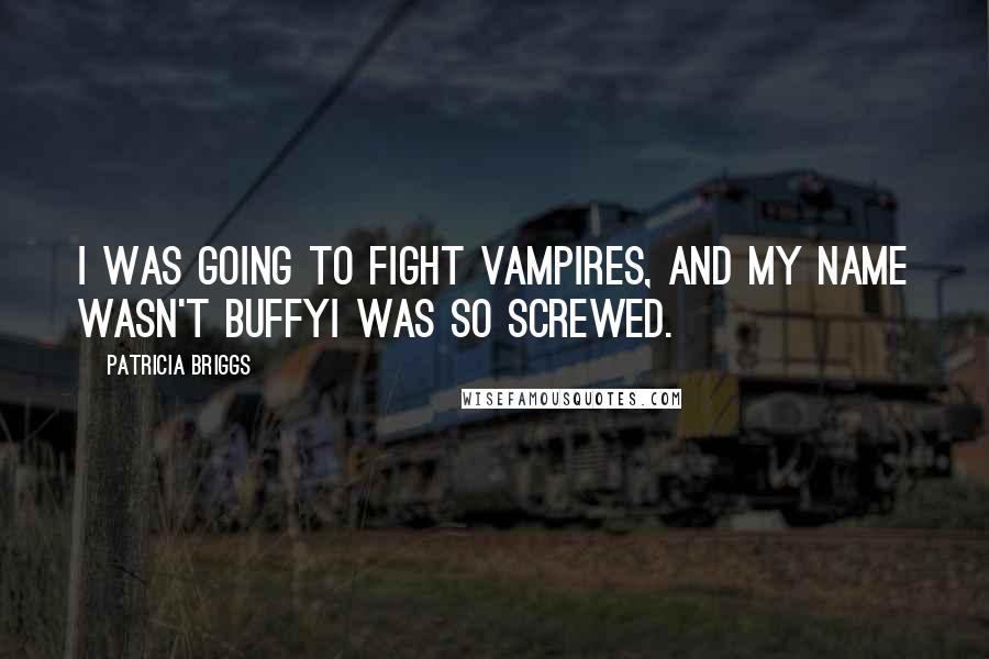 Patricia Briggs Quotes: I was going to fight vampires, and my name wasn't BuffyI was so screwed.