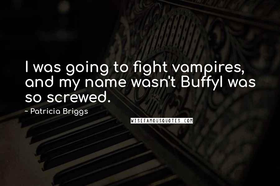 Patricia Briggs Quotes: I was going to fight vampires, and my name wasn't BuffyI was so screwed.