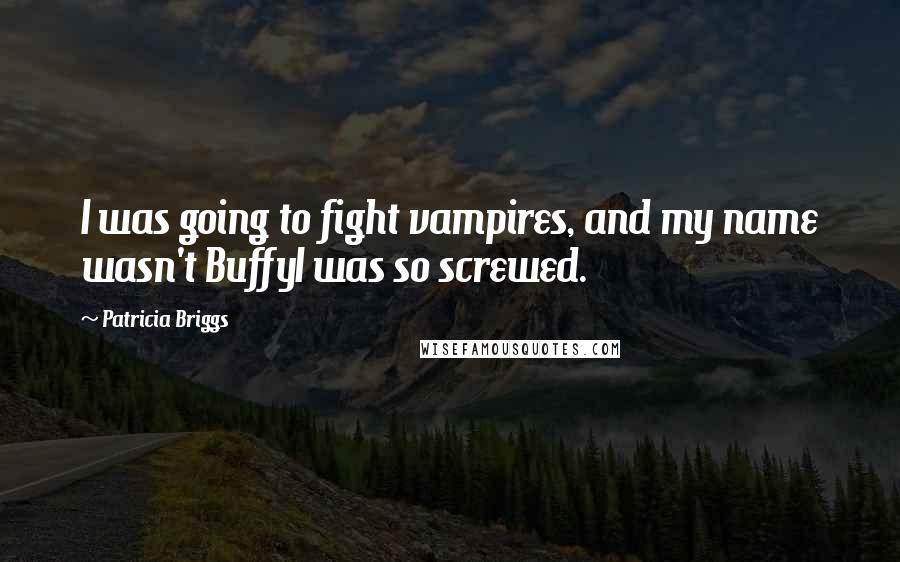 Patricia Briggs Quotes: I was going to fight vampires, and my name wasn't BuffyI was so screwed.