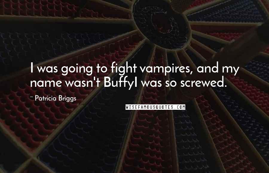 Patricia Briggs Quotes: I was going to fight vampires, and my name wasn't BuffyI was so screwed.