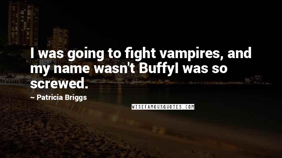 Patricia Briggs Quotes: I was going to fight vampires, and my name wasn't BuffyI was so screwed.